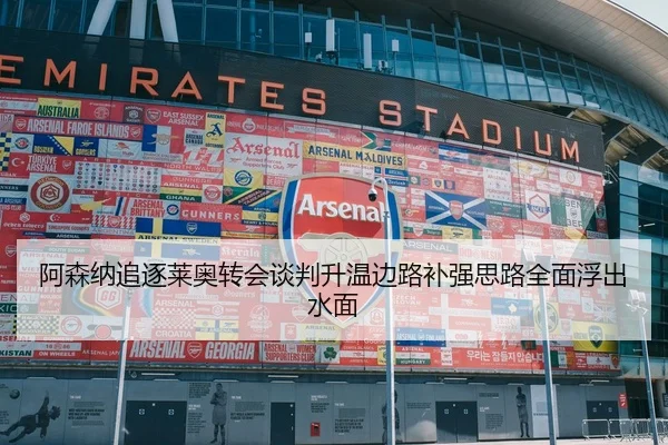 阿森纳追逐莱奥转会谈判升温边路补强思路全面浮出水面