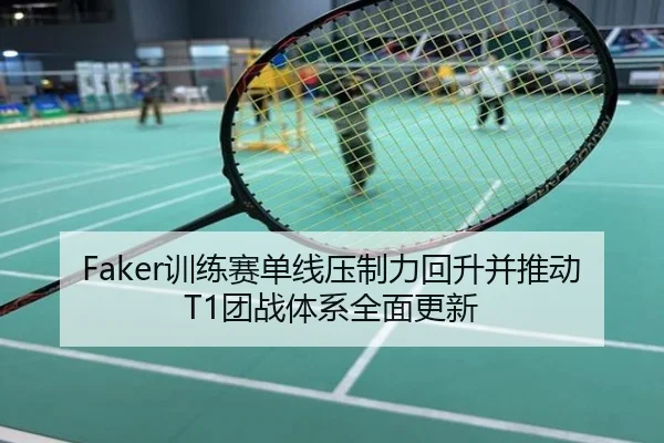Faker训练赛单线压制力回升并推动T1团战体系全面更新