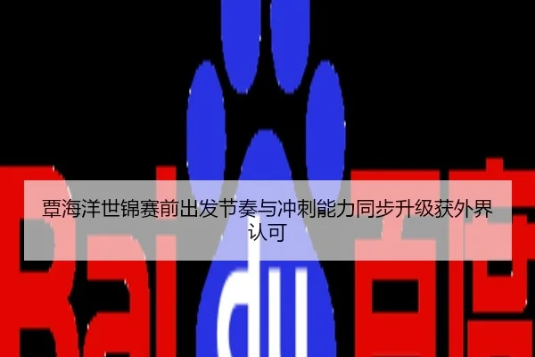 覃海洋世锦赛前出发节奏与冲刺能力同步升级获外界认可
