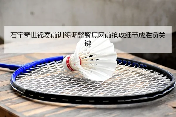 石宇奇世锦赛前训练调整聚焦网前抢攻细节成胜负关键