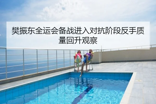 樊振东全运会备战进入对抗阶段反手质量回升观察