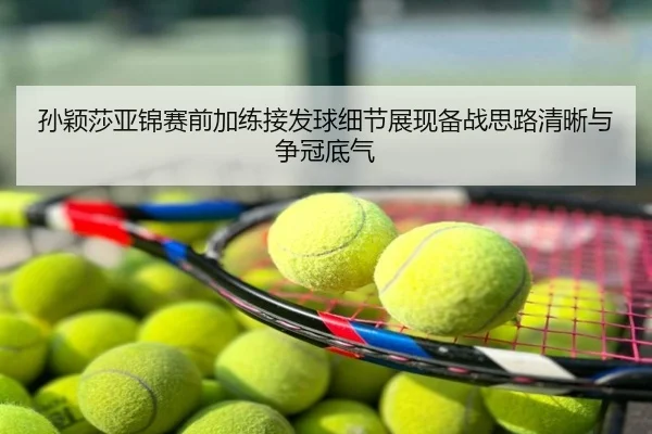 孙颖莎亚锦赛前加练接发球细节展现备战思路清晰与争冠底气