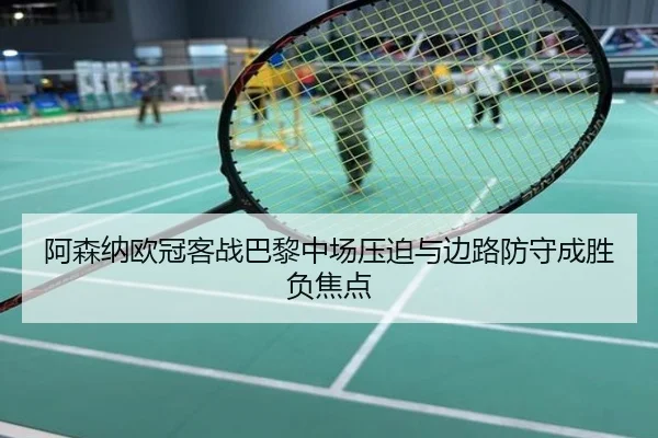阿森纳欧冠客战巴黎中场压迫与边路防守成胜负焦点